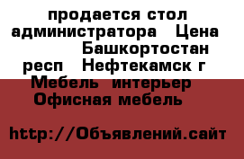 продается стол администратора › Цена ­ 3 000 - Башкортостан респ., Нефтекамск г. Мебель, интерьер » Офисная мебель   